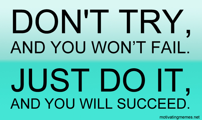 don't try, and you won’t fail. Just do it, and you will succeed.