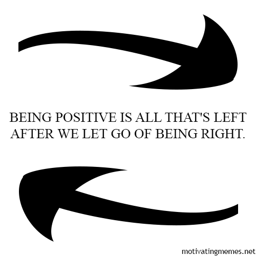 Being positive is all that's left after we let go of being right.