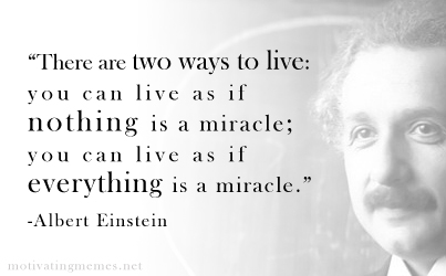 “There are two ways to live: you can live as if nothing is a miracle; you can live as if everything is a miracle.” -Albert Einstein